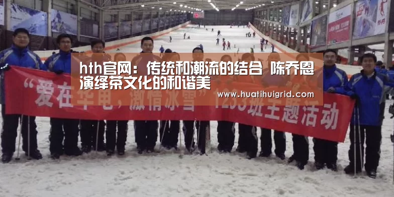 hth官网：传统和潮流的结合 陈乔恩演绎茶文化的和谐美(图1)
