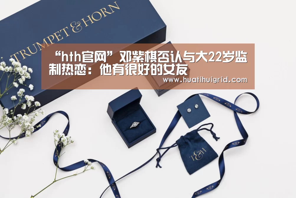 “hth官网”邓紫棋否认与大22岁监制热恋：他有很好的女友(图3)